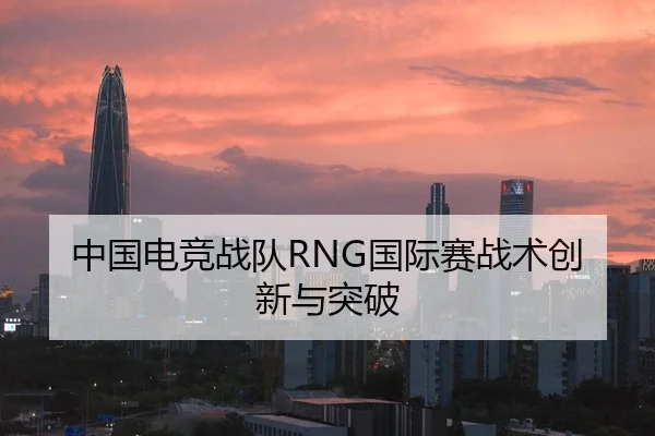 中国电竞战队RNG国际赛战术创新与突破